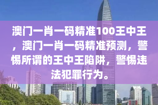 澳门一肖一码精准100王中王，澳门一肖一码精准预测，警惕所谓的王中王陷阱，警惕违法犯罪行为。