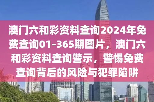 澳门六和彩资料查询2024年免费查询01-365期图片，澳门六和彩资料查询警示，警惕免费查询背后的风险与犯罪陷阱