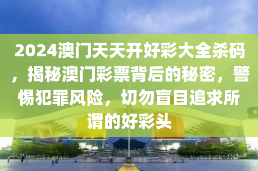 2024澳门天天开好彩大全杀码，揭秘澳门彩票背后的秘密，警惕犯罪风险，切勿盲目追求所谓的好彩头