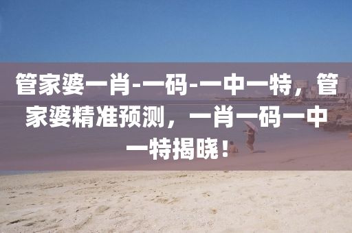 管家婆一肖-一码-一中一特，管家婆精准预测，一肖一码一中一特揭晓！