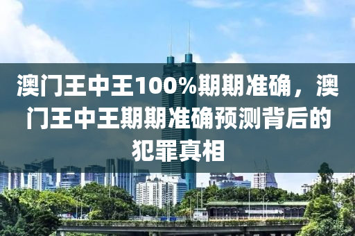 澳门王中王100%期期准确，澳门王中王期期准确预测背后的犯罪真相