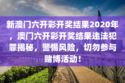 新澳门六开彩开奖结果2020年，澳门六开彩开奖结果违法犯罪揭秘，警惕风险，切勿参与赌博活动！