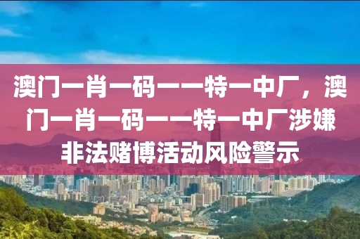 澳门一肖一码一一特一中厂，澳门一肖一码一一特一中厂涉嫌非法赌博活动风险警示