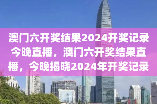 澳门六开奖结果2024开奖记录今晚直播，澳门六开奖结果直播，今晚揭晓2024年开奖记录