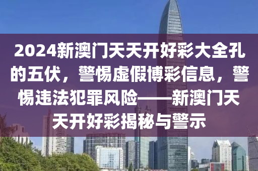 2024新澳门天天开好彩大全孔的五伏，警惕虚假博彩信息，警惕违法犯罪风险——新澳门天天开好彩揭秘与警示