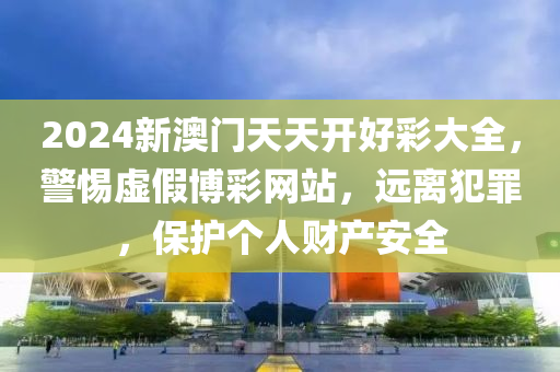 2024新澳门天天开好彩大全，警惕虚假博彩网站，远离犯罪，保护个人财产安全