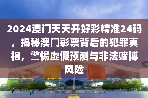 2024澳门天天开好彩精准24码，揭秘澳门彩票背后的犯罪真相，警惕虚假预测与非法赌博风险