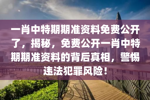 一肖中特期期准资料免费公开了，揭秘，免费公开一肖中特期期准资料的背后真相，警惕违法犯罪风险！
