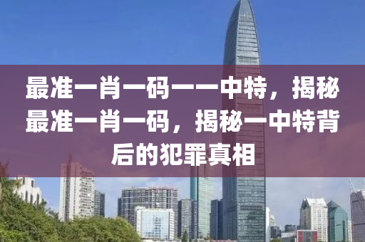 最准一肖一码一一中特，揭秘最准一肖一码，揭秘一中特背后的犯罪真相