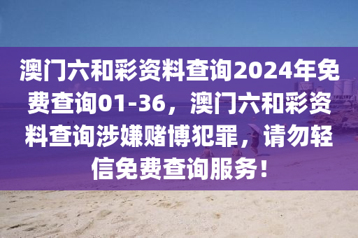 澳门六和彩资料查询2024年免费查询01-36，澳门六和彩资料查询涉嫌赌博犯罪，请勿轻信免费查询服务！