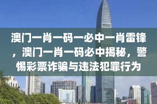 澳门一肖一码一必中一肖雷锋，澳门一肖一码必中揭秘，警惕彩票诈骗与违法犯罪行为