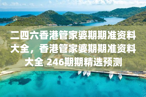 二四六香港管家婆期期准资料大全，香港管家婆期期准资料大全 246期期精选预测
