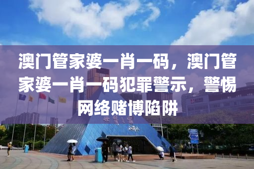 澳门管家婆一肖一码，澳门管家婆一肖一码犯罪警示，警惕网络赌博陷阱