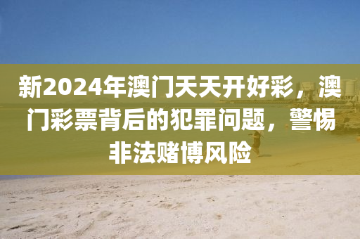 新2024年澳门天天开好彩，澳门彩票背后的犯罪问题，警惕非法赌博风险