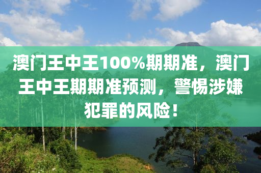 澳门王中王100%期期准，澳门王中王期期准预测，警惕涉嫌犯罪的风险！