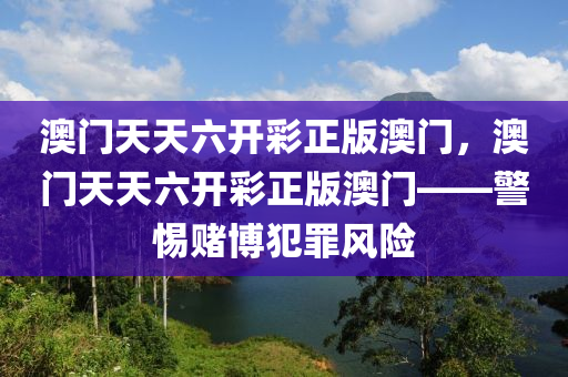 澳门天天六开彩正版澳门，澳门天天六开彩正版澳门——警惕赌博犯罪风险