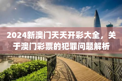 2024新澳门天天开彩大全，关于澳门彩票的犯罪问题解析