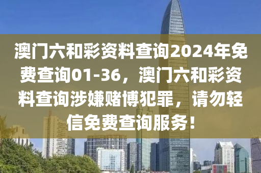 澳门六和彩资料查询2024年免费查询01-36，澳门六和彩资料查询涉嫌赌博犯罪，请勿轻信免费查询服务！