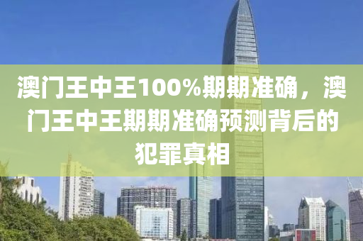 澳门王中王100%期期准确，澳门王中王期期准确预测背后的犯罪真相