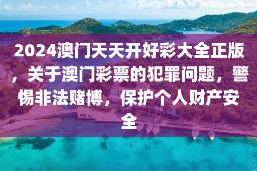 2024澳门天天开好彩大全正版，关于澳门彩票的犯罪问题，警惕非法赌博，保护个人财产安全