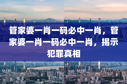 管家婆一肖一码必中一肖，管家婆一肖一码必中一肖，揭示犯罪真相