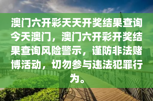 澳门六开彩天天开奖结果查询今天澳门，澳门六开彩开奖结果查询风险警示，谨防非法赌博活动，切勿参与违法犯罪行为。