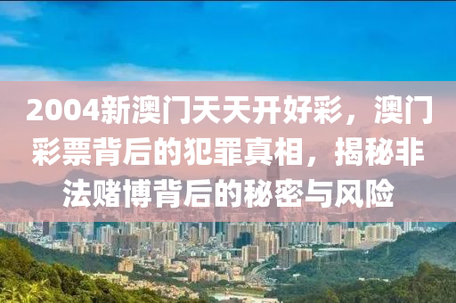 2004新澳门天天开好彩，澳门彩票背后的犯罪真相，揭秘非法赌博背后的秘密与风险