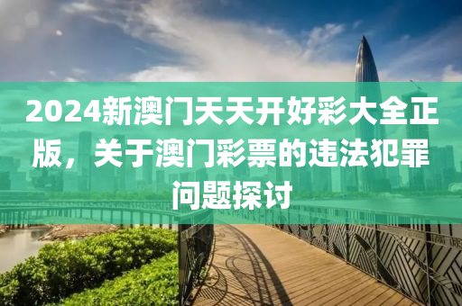 2024新澳门天天开好彩大全正版，关于澳门彩票的违法犯罪问题探讨