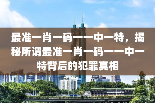 最准一肖一码一一中一特，揭秘所谓最准一肖一码一一中一特背后的犯罪真相