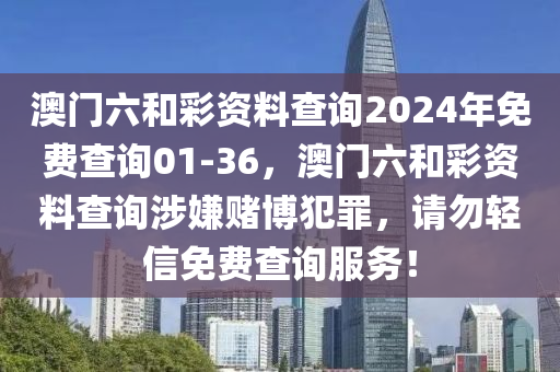 澳门六和彩资料查询2024年免费查询01-36，澳门六和彩资料查询涉嫌赌博犯罪，请勿轻信免费查询服务！