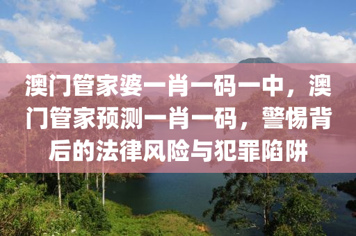 澳门管家婆一肖一码一中，澳门管家预测一肖一码，警惕背后的法律风险与犯罪陷阱