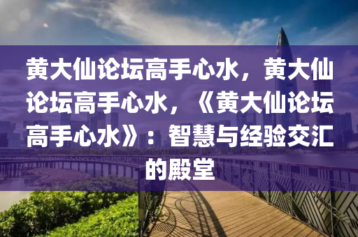 黄大仙论坛高手心水，黄大仙论坛高手心水，《黄大仙论坛高手心水》：智慧与经验交汇的殿堂