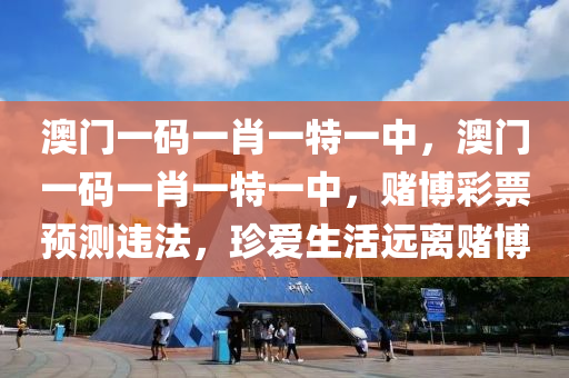 澳门一码一肖一特一中，澳门一码一肖一特一中，赌博彩票预测违法，珍爱生活远离赌博