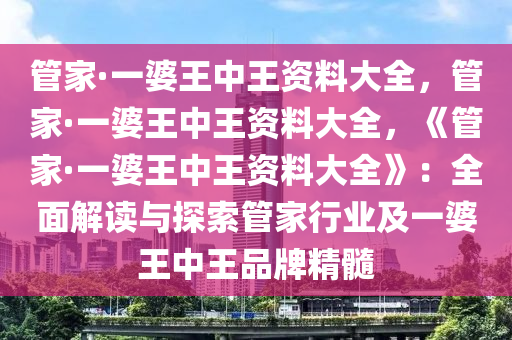 管家·一婆王中王资料大全，管家·一婆王中王资料大全，《管家·一婆王中王资料大全》：全面解读与探索管家行业及一婆王中王品牌精髓
