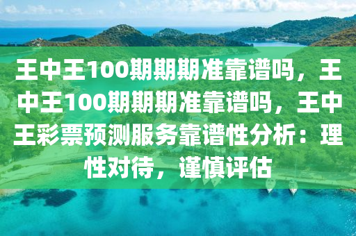 王中王100期期期准靠谱吗，王中王100期期期准靠谱吗，王中王彩票预测服务靠谱性分析：理性对待，谨慎评估