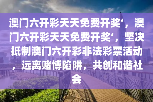 澳门六开彩天天免费开奖‘，澳门六开彩天天免费开奖‘，坚决抵制澳门六开彩非法彩票活动，远离赌博陷阱，共创和谐社会
