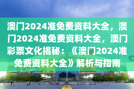 澳门2024准免费资料大全，澳门2024准免费资料大全，澳门彩票文化揭秘：《澳门2024准免费资料大全》解析与指南