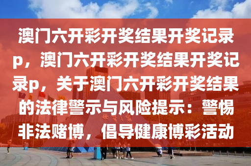 澳门六开彩开奖结果开奖记录p，澳门六开彩开奖结果开奖记录p，关于澳门六开彩开奖结果的法律警示与风险提示：警惕非法赌博，倡导健康博彩活动