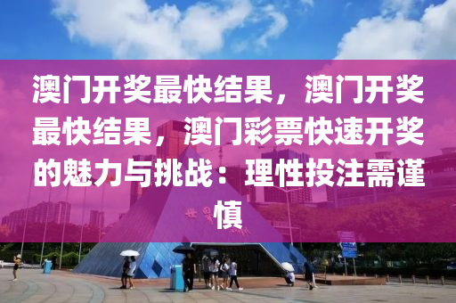 澳门开奖最快结果，澳门开奖最快结果，澳门彩票快速开奖的魅力与挑战：理性投注需谨慎