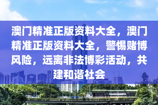 澳门精准正版资料大全，澳门精准正版资料大全，警惕赌博风险，远离非法博彩活动，共建和谐社会
