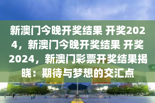 新澳门今晚开奖结果 开奖2024，新澳门今晚开奖结果 开奖2024，新澳门彩票开奖结果揭晓：期待与梦想的交汇点