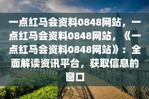 一点红马会资料0848网站，一点红马会资料0848网站，《一点红马会资料0848网站》：全面解读资讯平台，获取信息的窗口