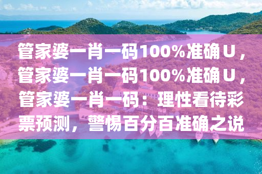 管家婆一肖一码100%准确∪，管家婆一肖一码100%准确∪，管家婆一肖一码：理性看待彩票预测，警惕百分百准确之说