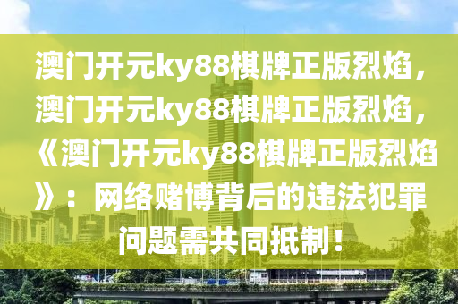 澳门开元ky88棋牌正版烈焰，澳门开元ky88棋牌正版烈焰，《澳门开元ky88棋牌正版烈焰》：网络赌博背后的违法犯罪问题需共同抵制！