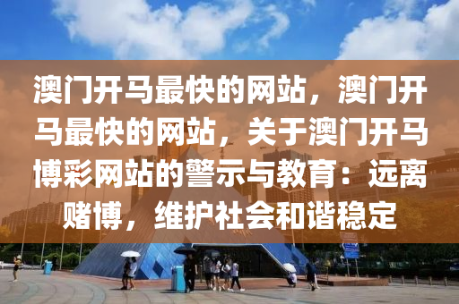 澳门开马最快的网站，澳门开马最快的网站，关于澳门开马博彩网站的警示与教育：远离赌博，维护社会和谐稳定