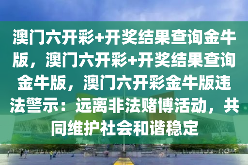 澳门六开彩+开奖结果查询金牛版，澳门六开彩+开奖结果查询金牛版，澳门六开彩金牛版违法警示：远离非法赌博活动，共同维护社会和谐稳定