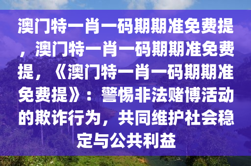澳门特一肖一码期期准免费提，澳门特一肖一码期期准免费提，《澳门特一肖一码期期准免费提》：警惕非法赌博活动的欺诈行为，共同维护社会稳定与公共利益