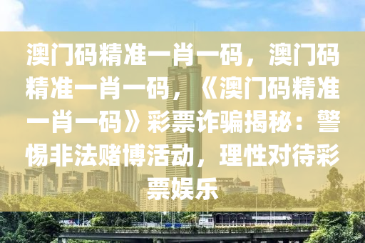 澳门码精准一肖一码，澳门码精准一肖一码，《澳门码精准一肖一码》彩票诈骗揭秘：警惕非法赌博活动，理性对待彩票娱乐