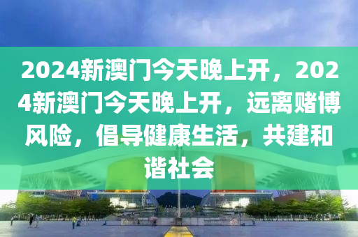 2024新澳门今天晚上开，2024新澳门今天晚上开，远离赌博风险，倡导健康生活，共建和谐社会