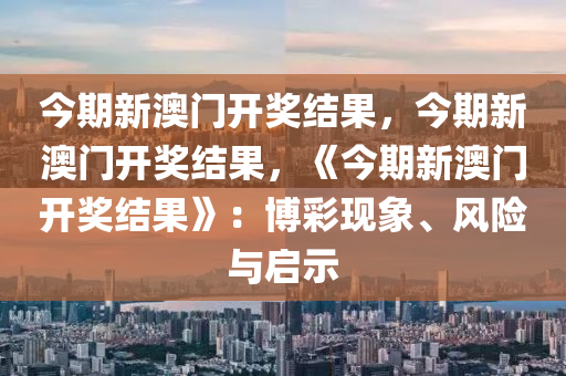 今期新澳门开奖结果，今期新澳门开奖结果，《今期新澳门开奖结果》：博彩现象、风险与启示
